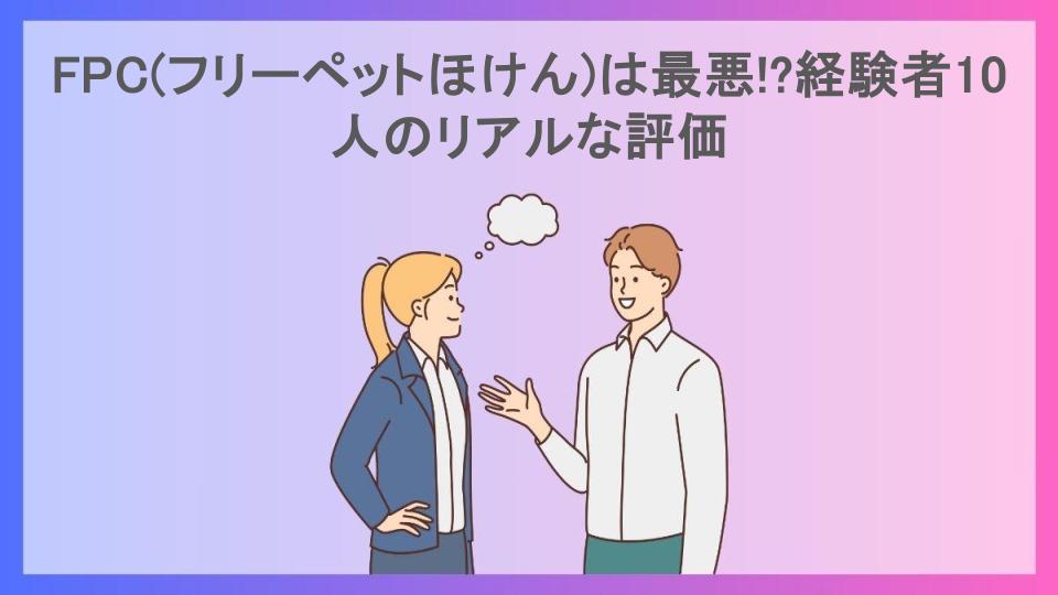 FPC(フリーペットほけん)は最悪!?経験者10人のリアルな評価